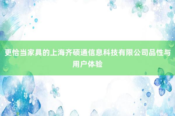 更恰当家具的上海齐硕通信息科技有限公司品性与用户体验